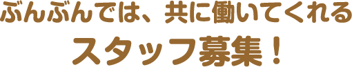 ぶんぶんでは、共に働いてくれるスタッフ募集！